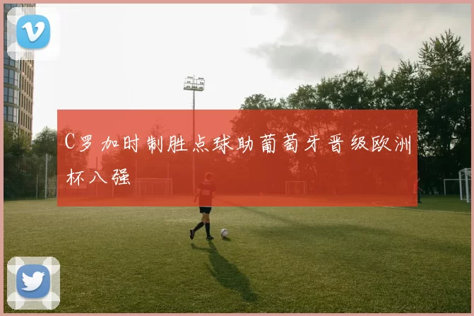 C罗加时制胜点球助葡萄牙晋级欧洲杯八强