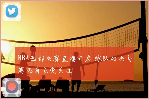 NBA西部决赛直播开启 球队对决与赛况看点受关注