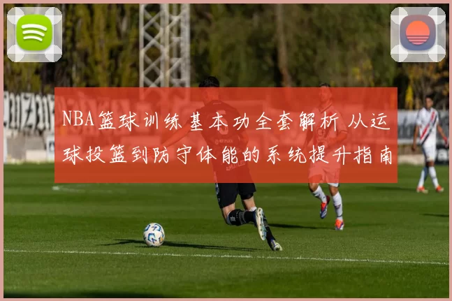 NBA篮球训练基本功全套解析 从运球投篮到防守体能的系统提升指南