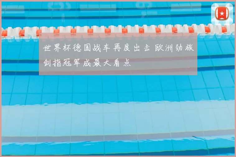 世界杯德国战车再度出击 欧洲劲旅剑指冠军成最大看点