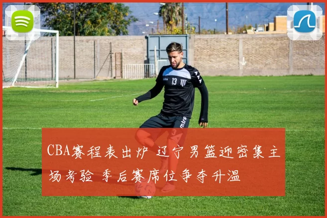 CBA赛程表出炉 辽宁男篮迎密集主场考验 季后赛席位争夺升温