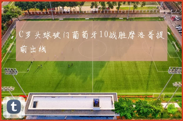 C罗头球破门葡萄牙10战胜摩洛哥提前出线