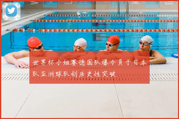世界杯小组赛德国队爆冷负于日本队亚洲球队创历史性突破