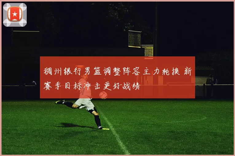 稠州银行男篮调整阵容主力轮换 新赛季目标冲击更好战绩