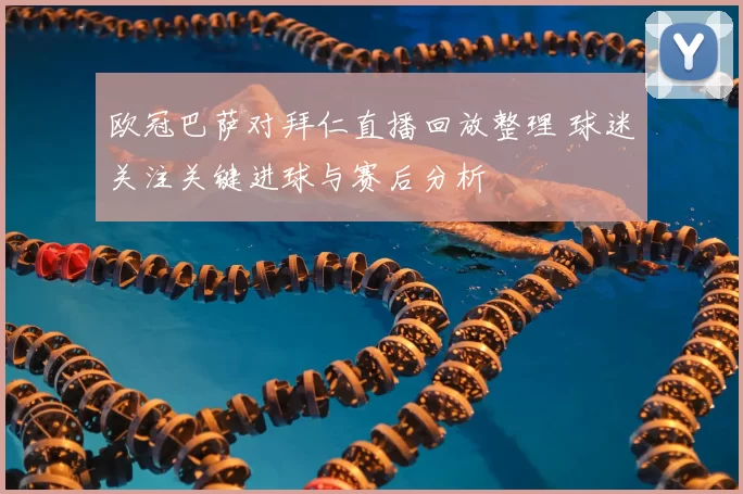 欧冠巴萨对拜仁直播回放整理 球迷关注关键进球与赛后分析