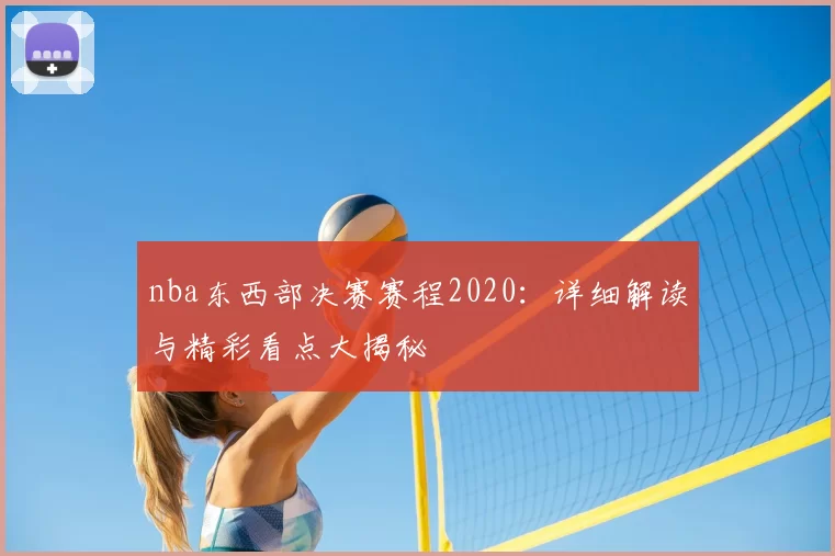 nba东西部决赛赛程2020:详细解读与精彩看点大揭秘