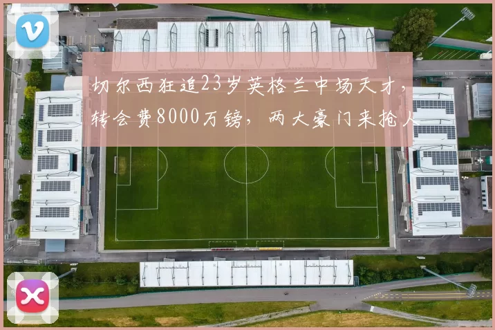 切尔西狂追23岁英格兰中场天才，转会费8000万镑，两大豪门来抢人