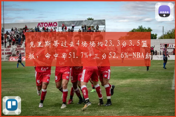克里斯蒂过去4场场均23.3分3.5篮板，命中率51.7%+三分52.6%-NBA新闻