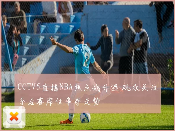 CCTV5直播NBA焦点战升温 观众关注季后赛席位争夺走势
