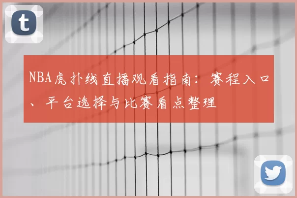NBA虎扑线直播观看指南:赛程入口、平台选择与比赛看点整理
