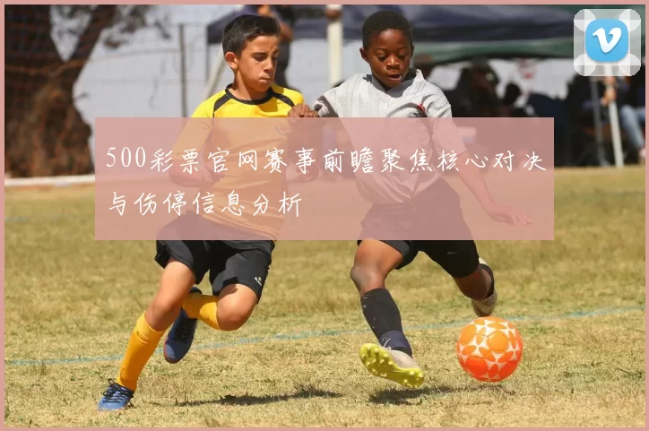 500彩票官网赛事前瞻聚焦核心对决与伤停信息分析