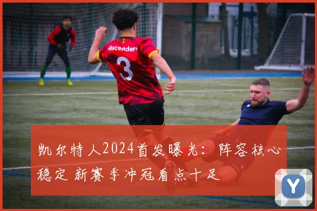 凯尔特人2024首发曝光：阵容核心稳定 新赛季冲冠看点十足