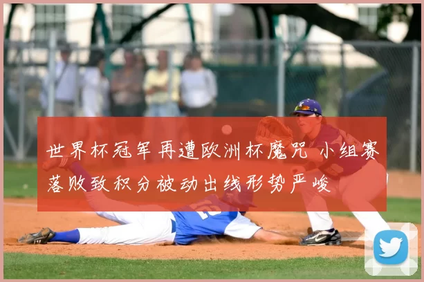 世界杯冠军再遭欧洲杯魔咒 小组赛落败致积分被动出线形势严峻