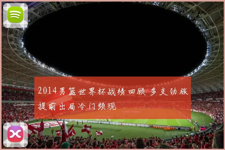 2014男篮世界杯战绩回顾 多支劲旅提前出局冷门频现