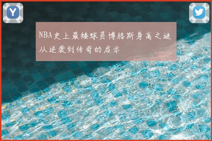 NBA史上最矮球员博格斯身高之谜 从逆袭到传奇的启示