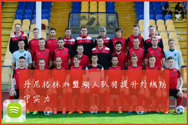 丹尼格林加盟湖人队将提升外线防守实力