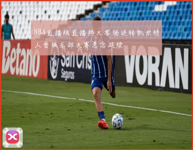 NBA直播线直播热火客场逆转凯尔特人晋级东部决赛悬念延续