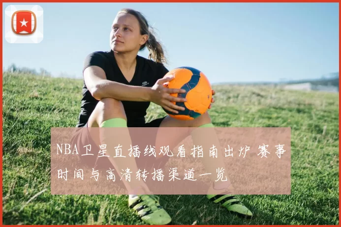 NBA卫星直播线观看指南出炉 赛事时间与高清转播渠道一览