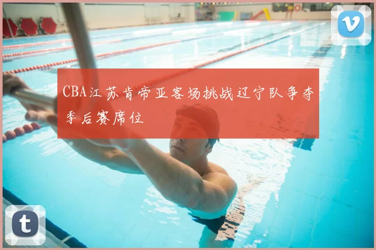 CBA江苏肯帝亚客场挑战辽宁队争夺季后赛席位