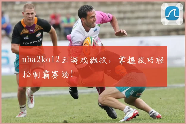 nba2kol2云游戏抛投，掌握技巧轻松制霸赛场！