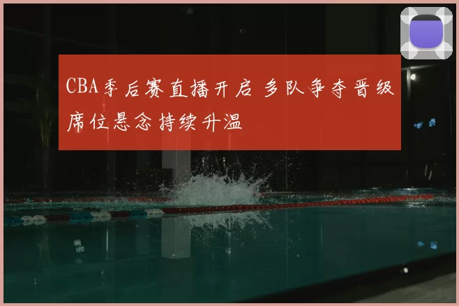CBA季后赛直播开启 多队争夺晋级席位悬念持续升温
