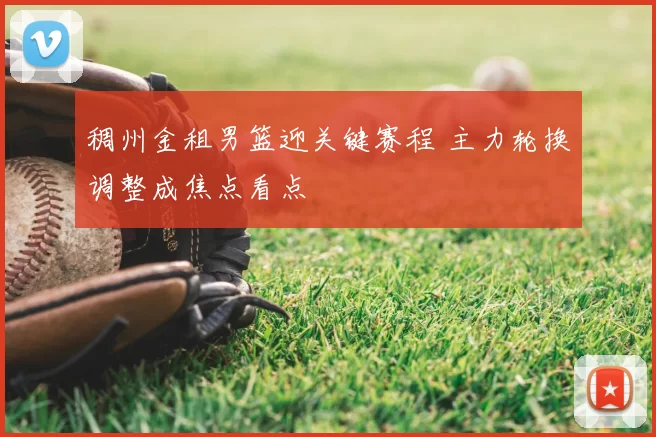 稠州金租男篮迎关键赛程 主力轮换调整成焦点看点