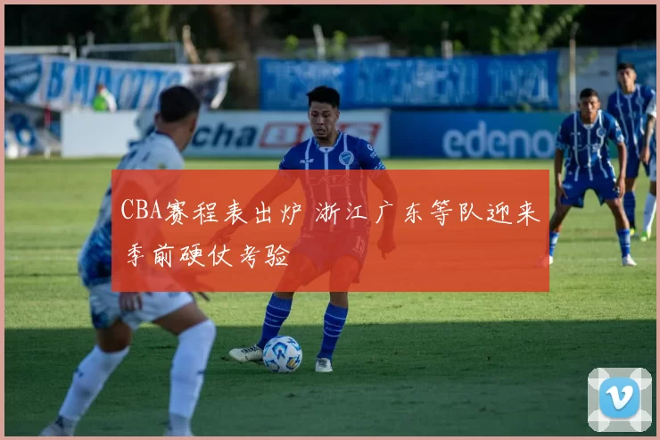 CBA赛程表出炉 浙江广东等队迎来季前硬仗考验