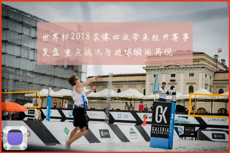 世界杯2018录像回放带来经典赛事复盘 重点战况与进球瞬间再现