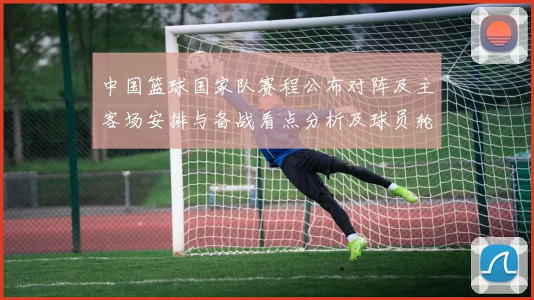 中国篮球国家队赛程公布对阵及主客场安排与备战看点分析及球员轮换影响