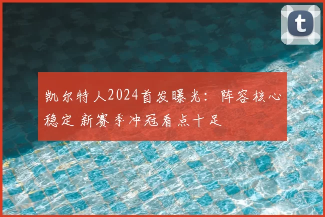 凯尔特人2024首发曝光：阵容核心稳定 新赛季冲冠看点十足
