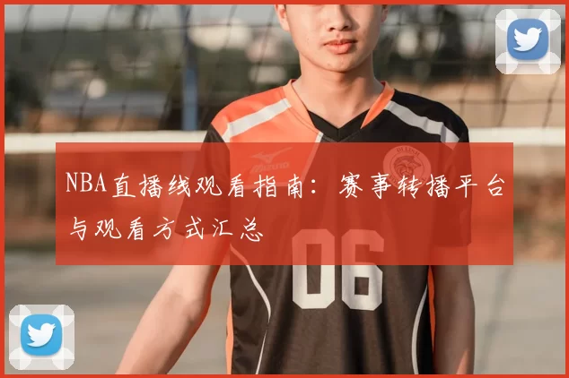 NBA直播线观看指南:赛事转播平台与观看方式汇总