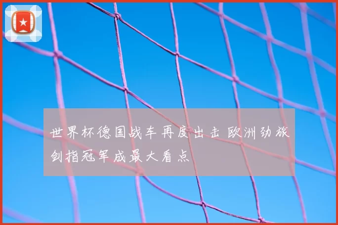 世界杯德国战车再度出击 欧洲劲旅剑指冠军成最大看点