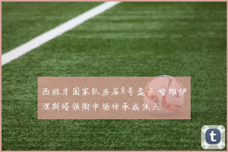 西班牙国家队历届8号盘点 哈维伊涅斯塔领衔中场传承成焦点