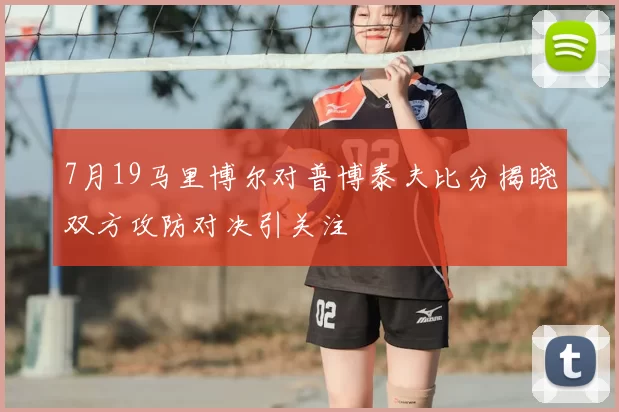 7月19马里博尔对普博泰夫比分揭晓双方攻防对决引关注