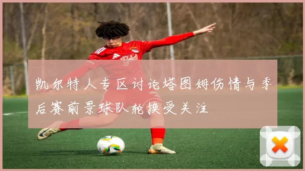 凯尔特人专区讨论塔图姆伤情与季后赛前景球队轮换受关注