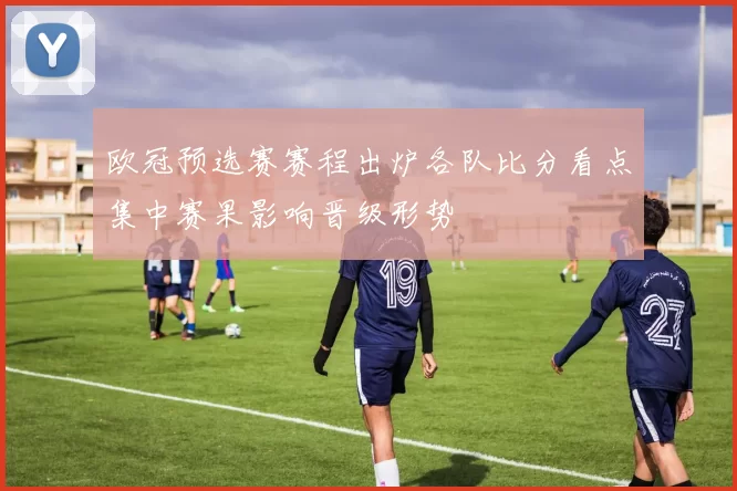 欧冠预选赛赛程出炉各队比分看点集中赛果影响晋级形势