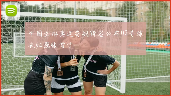 中国女排奥运备战阵容公布02号球衣归属张常宁