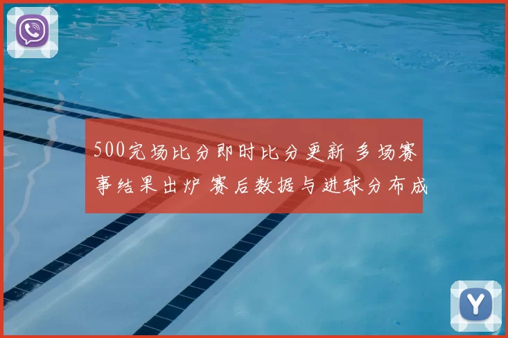 500完场比分即时比分更新 多场赛事结果出炉 赛后数据与进球分布成焦点