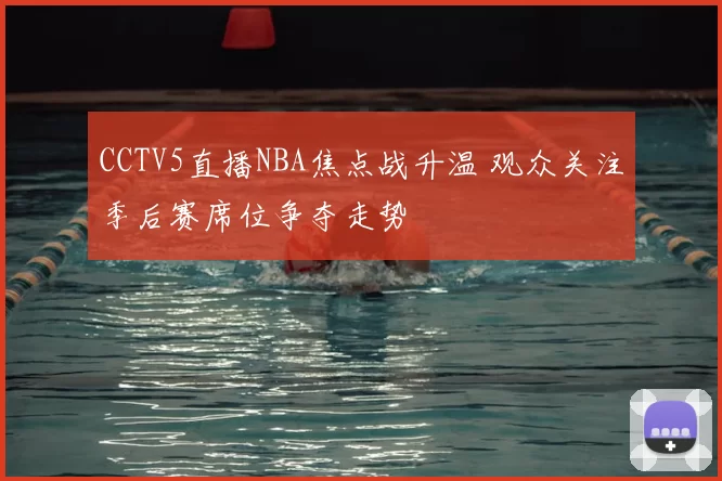 CCTV5直播NBA焦点战升温 观众关注季后赛席位争夺走势