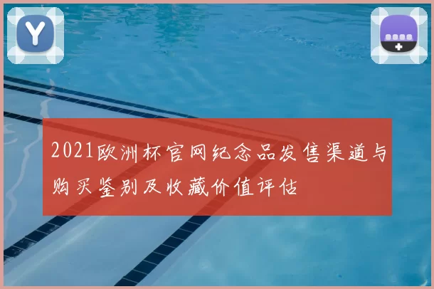 2021欧洲杯官网纪念品发售渠道与购买鉴别及收藏价值评估
