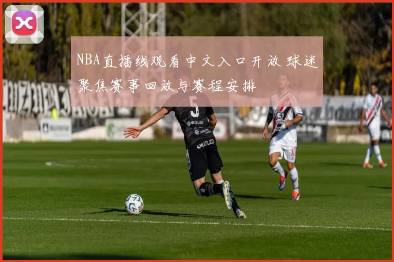 NBA直播线观看中文入口开放 球迷聚焦赛事回放与赛程安排