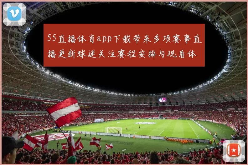 55直播体育app下载带来多项赛事直播更新球迷关注赛程安排与观看体验提升