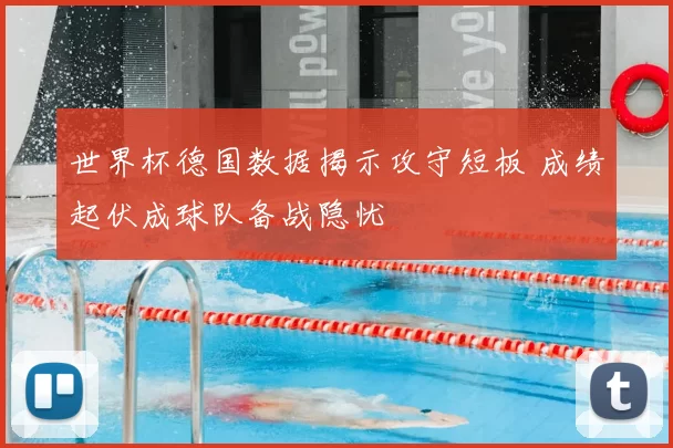 世界杯德国数据揭示攻守短板 成绩起伏成球队备战隐忧