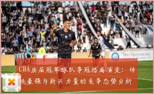 CBA历届冠军球队争冠格局演变：传统豪强与新兴力量的竞争态势分析