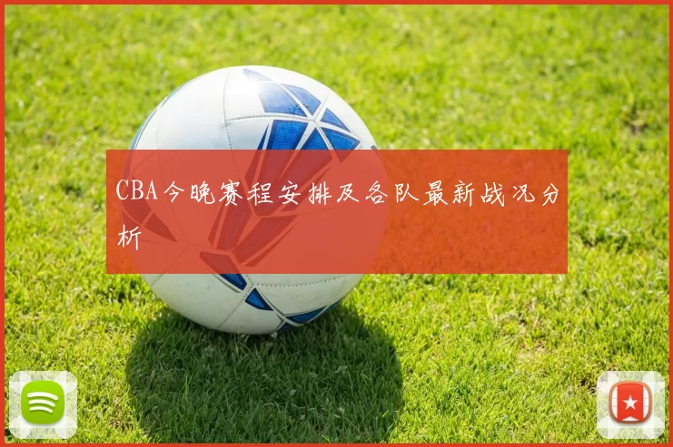 CBA今晚赛程安排及各队最新战况分析