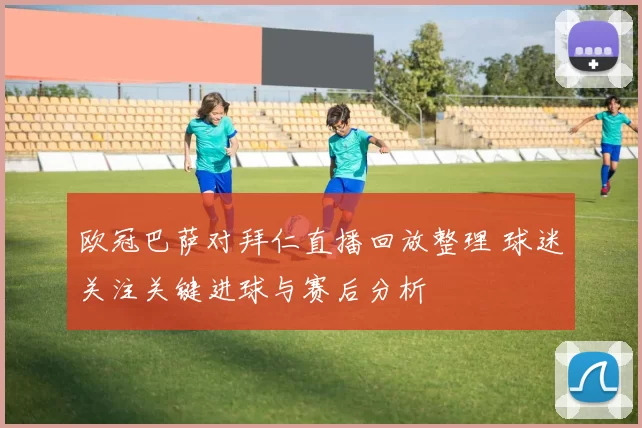 欧冠巴萨对拜仁直播回放整理 球迷关注关键进球与赛后分析