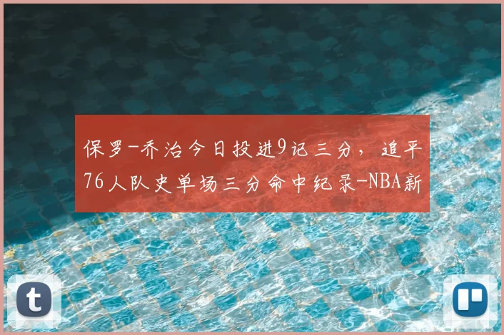 保罗-乔治今日投进9记三分,追平76人队史单场三分命中纪录-NBA新闻