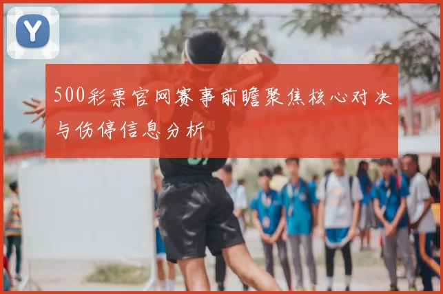 500彩票官网赛事前瞻聚焦核心对决与伤停信息分析