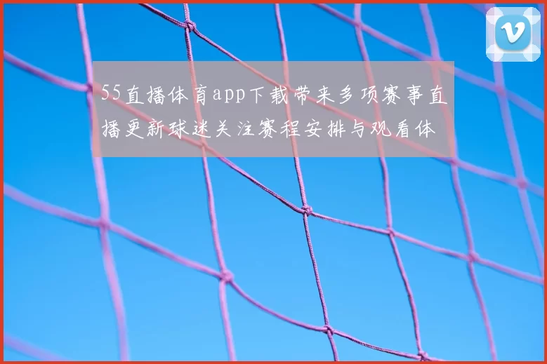 55直播体育app下载带来多项赛事直播更新球迷关注赛程安排与观看体验提升