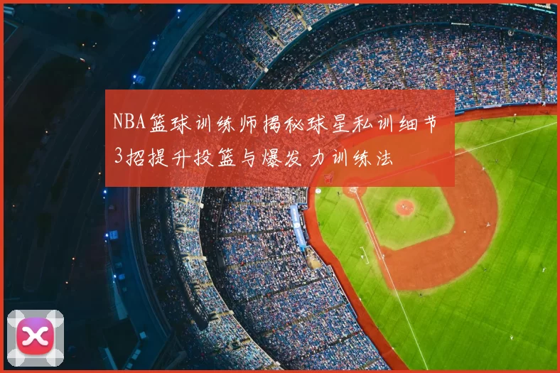 NBA篮球训练师揭秘球星私训细节 3招提升投篮与爆发力训练法